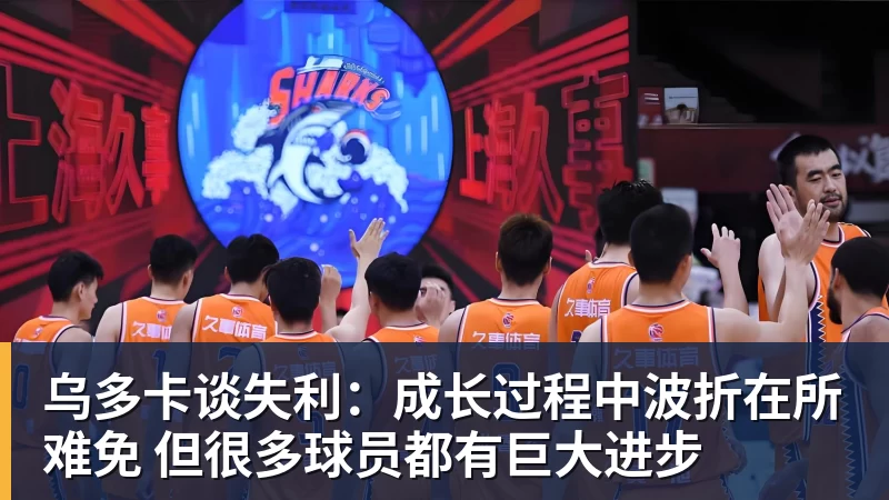 nba竞猜乌多卡谈失利：成长过程中波折在所难免 但很多球员都有巨大进步